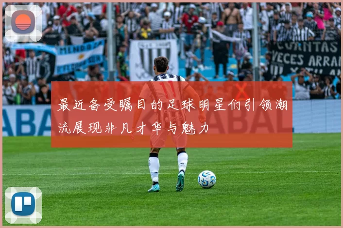 最近备受瞩目的足球明星们引领潮流展现非凡才华与魅力