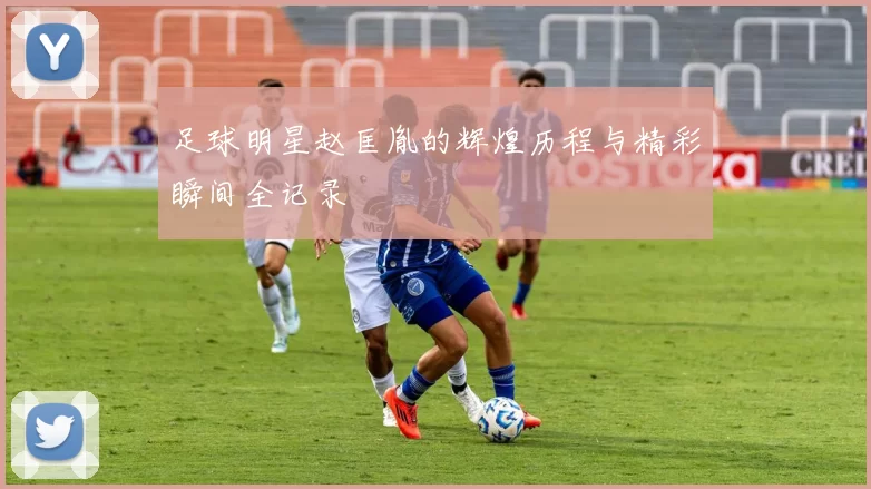 足球明星赵匡胤的辉煌历程与精彩瞬间全记录