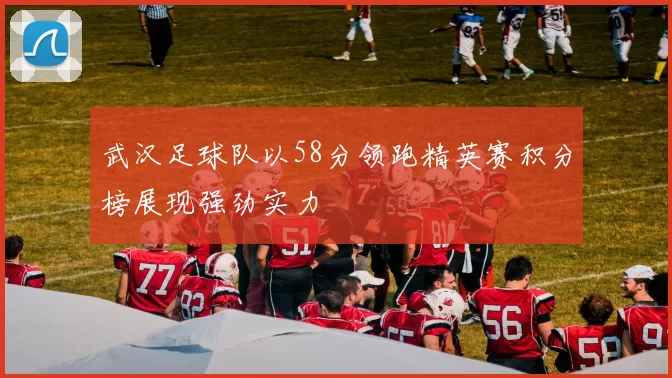 武汉足球队以58分领跑精英赛积分榜展现强劲实力