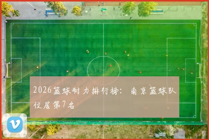 2026篮球耐力排行榜：南京篮球队位居第7名
