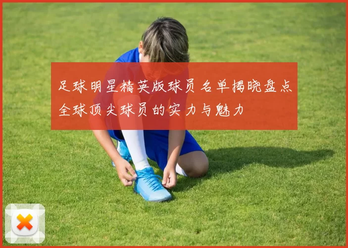 足球明星精英版球员名单揭晓盘点全球顶尖球员的实力与魅力