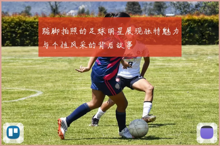 踮脚拍照的足球明星展现独特魅力与个性风采的背后故事