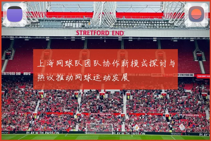 上海网球队团队协作新模式探讨与热议推动网球运动发展