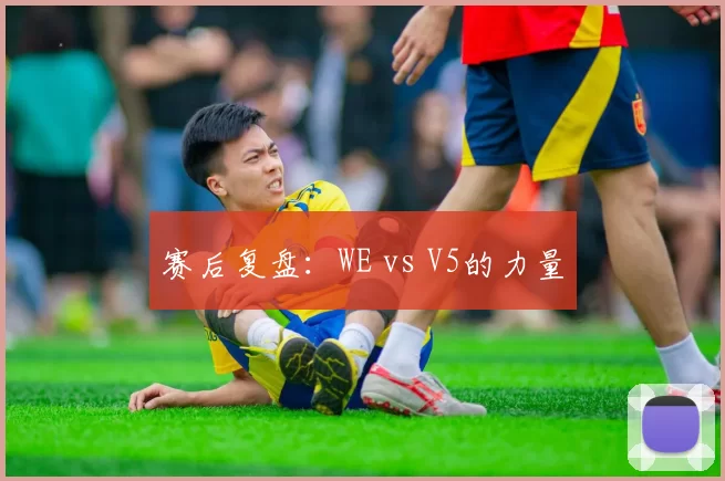 赛后复盘：WE vs V5的力量