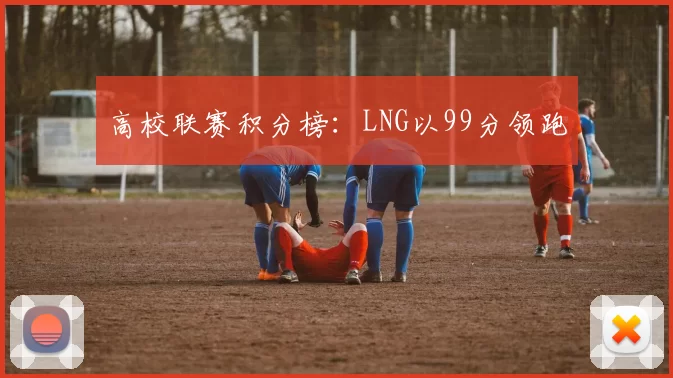 高校联赛积分榜：LNG以99分领跑