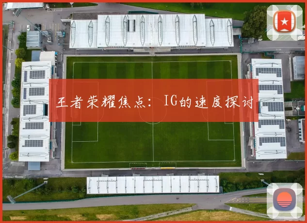 王者荣耀焦点：IG的速度探讨